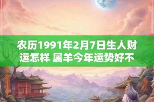 农历1991年2月7日生人财运怎样 属羊今年运势好不好