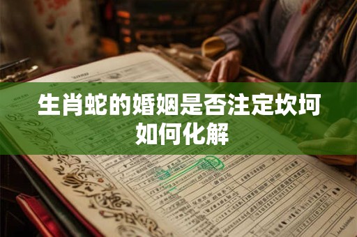 生肖蛇的婚姻是否注定坎坷 如何化解