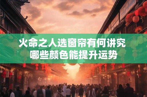 火命之人选窗帘有何讲究 哪些颜色能提升运势