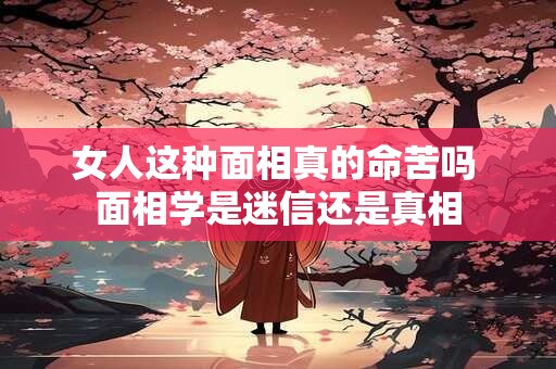 女人这种面相真的命苦吗 面相学是迷信还是真相