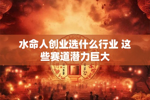 详细阅读:水命人创业选什么行业 这些赛道潜力巨大 水命人创业选什么行业 这些赛道潜力巨大