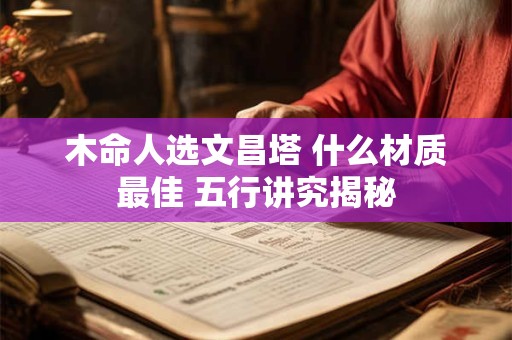 木命人选文昌塔 什么材质最佳 五行讲究揭秘
