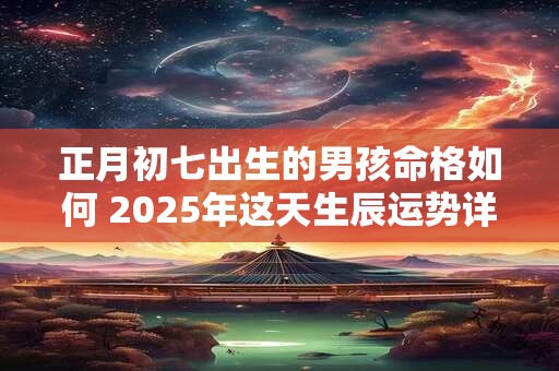 正月初七出生的男孩命格如何 2025年这天生辰运势详解
