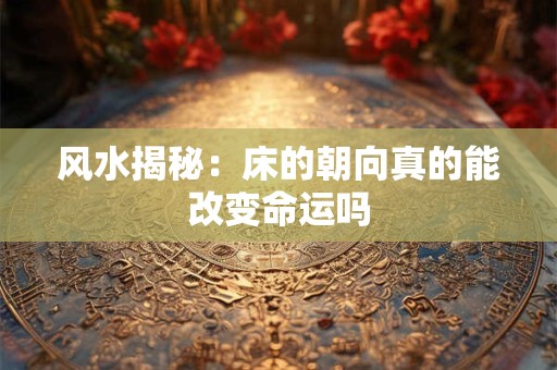 风水揭秘：床的朝向真的能改变命运吗