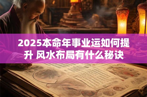 2025本命年事业运如何提升 风水布局有什么秘诀