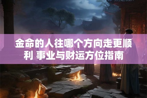 金命的人往哪个方向走更顺利 事业与财运方位指南 金命的人往哪个方向走更顺利 事业与财运方位指南