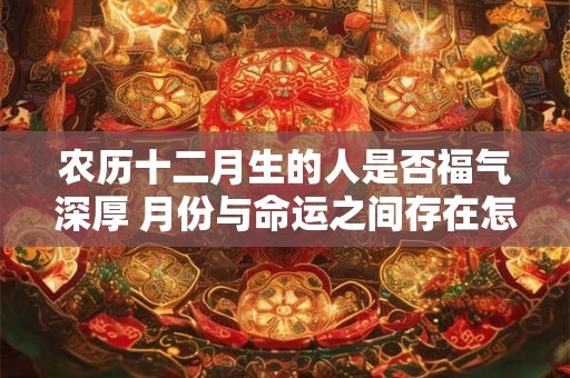农历十二月生的人是否福气深厚 月份与命运之间存在怎样的关联