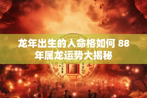 龙年出生的人命格如何 88年属龙运势大揭秘