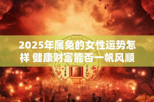 详细阅读:2025年属兔的女性运势怎样 健康财富能否一帆风顺 2025年属兔的女性运势怎样 健康财富能否一帆风顺