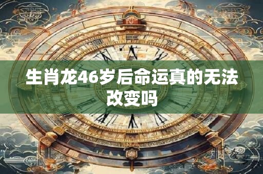 生肖龙46岁后命运真的无法改变吗