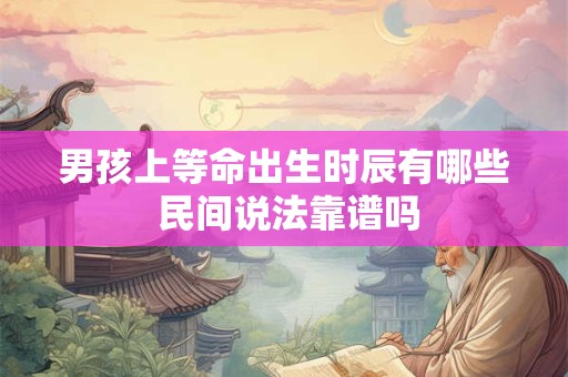 男孩上等命出生时辰有哪些 民间说法靠谱吗