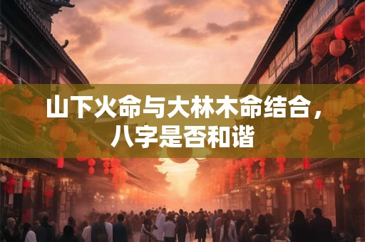 山下火命与大林木命结合，八字是否和谐