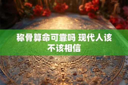 称骨算命可靠吗 现代人该不该相信