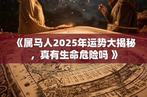 《属马人2025年运势大揭秘，真有生命危险吗 》