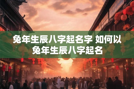 兔年生辰八字起名字 如何以兔年生辰八字起名