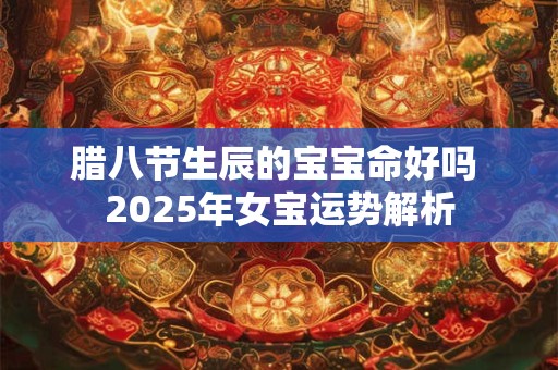 腊八节生辰的宝宝命好吗 2025年女宝运势解析