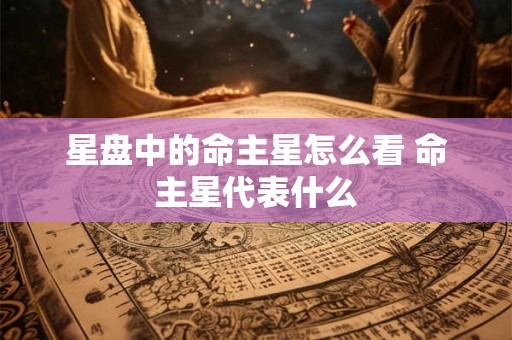 星盘中的命主星怎么看 命主星代表什么 星盘中的命主星怎么看 命主星代表什么
