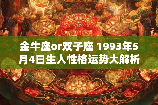 金牛座or双子座 1993年5月4日生人性格运势大解析 金牛座or双子座 1993年5月4日生人性格运势大解析