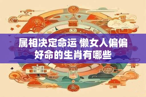 属相决定命运 懒女人偏偏好命的生肖有哪些