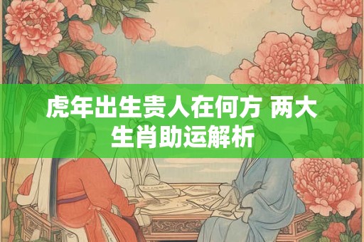 虎年出生贵人在何方 两大生肖助运解析
