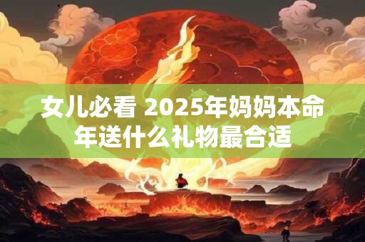 女儿必看 2025年妈妈本命年送什么礼物最合适