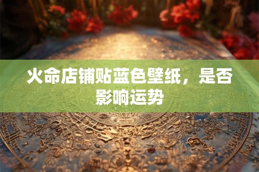 火命店铺贴蓝色壁纸，是否影响运势