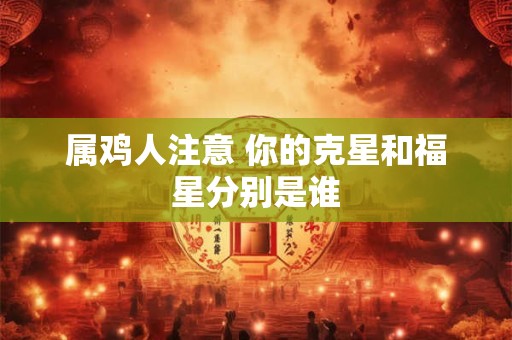 属鸡人注意 你的克星和福星分别是谁