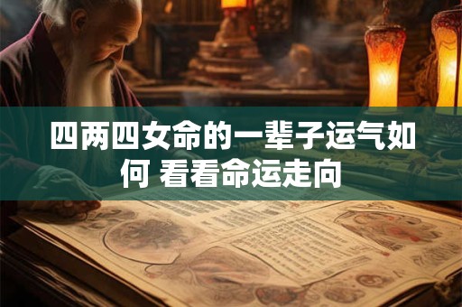 四两四女命的一辈子运气如何 看看命运走向