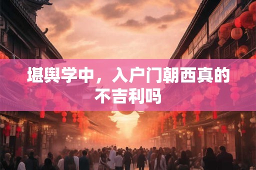 堪舆学中，入户门朝西真的不吉利吗