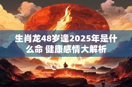 生肖龙48岁逢2025年是什么命 健康感情大解析