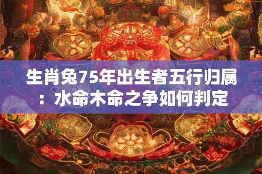 生肖兔75年出生者五行归属：水命木命之争如何判定