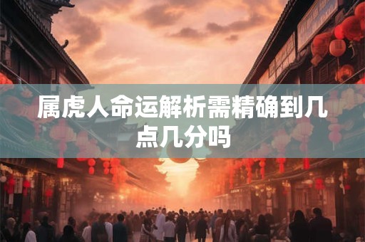 属虎人命运解析需精确到几点几分吗