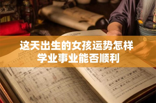 这天出生的女孩运势怎样 学业事业能否顺利 这天出生的女孩运势怎样 学业事业能否顺利