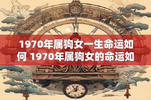 1970年属狗女一生命运如何 1970年属狗女的命运如何