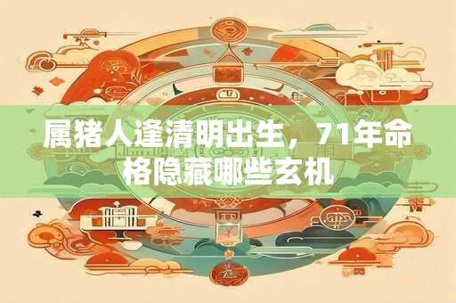 属猪人逢清明出生，71年命格隐藏哪些玄机