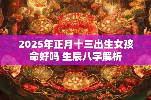2025年正月十三出生女孩命好吗 生辰八字解析