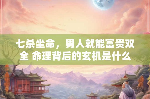 七杀坐命，男人就能富贵双全 命理背后的玄机是什么