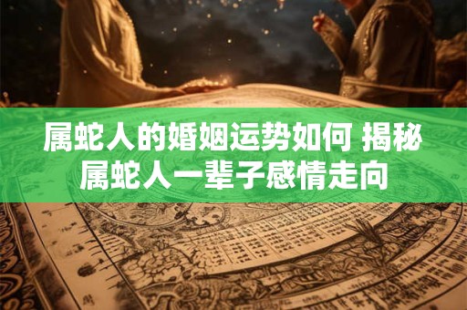 属蛇人的婚姻运势如何 揭秘属蛇人一辈子感情走向