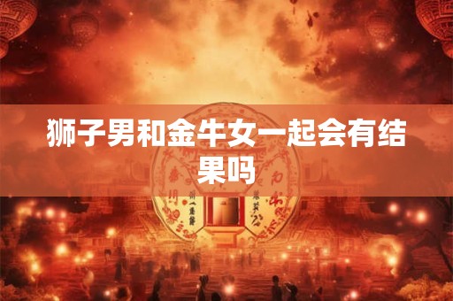 狮子男和金牛女一起会有结果吗