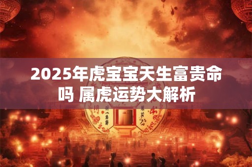 2025年虎宝宝天生富贵命吗 属虎运势大解析