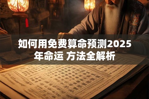 如何用免费算命预测2025年命运 方法全解析