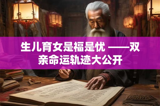 生儿育女是福是忧 ——双亲命运轨迹大公开