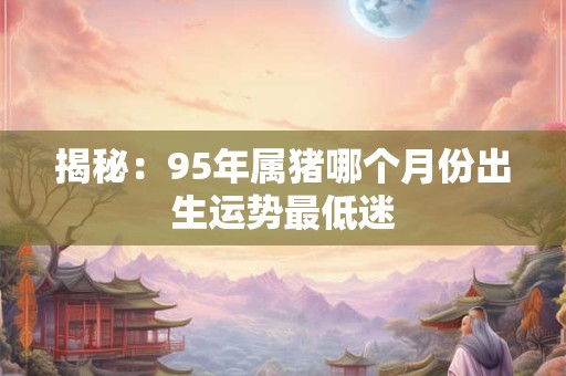 揭秘：95年属猪哪个月份出生运势最低迷