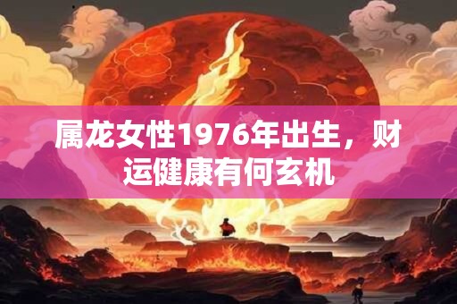 属龙女性1976年出生，财运健康有何玄机