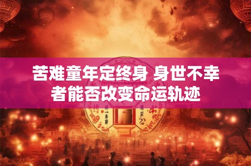 苦难童年定终身 身世不幸者能否改变命运轨迹