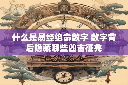什么是易经绝命数字 数字背后隐藏哪些凶吉征兆