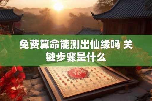 免费算命能测出仙缘吗 关键步骤是什么