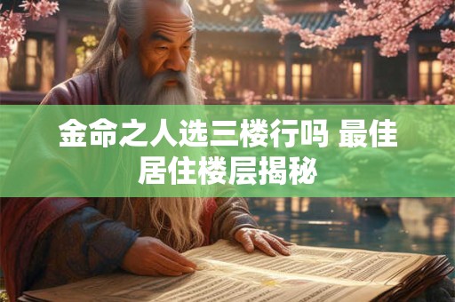 金命之人选三楼行吗 最佳居住楼层揭秘