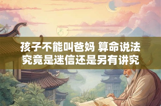 详细阅读:孩子不能叫爸妈 算命说法究竟是迷信还是另有讲究 孩子不能叫爸妈 算命说法究竟是迷信还是另有讲究