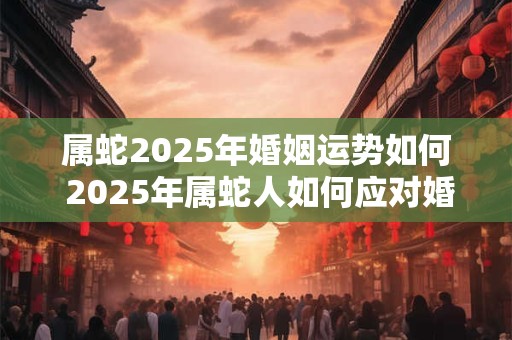 属蛇2025年婚姻运势如何 2025年属蛇人如何应对婚姻危机 属蛇2025年婚姻运势如何 2025年属蛇人如何应对婚姻危机
